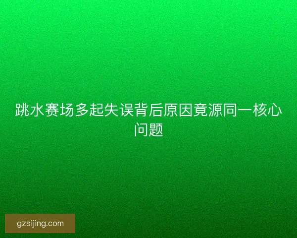 跳水赛场多起失误背后原因竟源同一核心问题