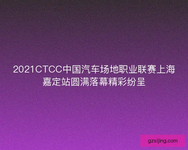 2021CTCC中国汽车场地职业联赛上海嘉定站圆满落幕精彩纷呈