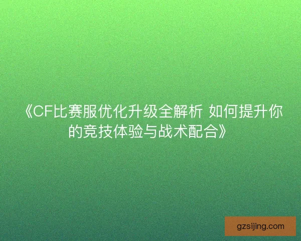《CF比赛服优化升级全解析 如何提升你的竞技体验与战术配合》